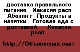 доставка правильного питания - Хакасия респ., Абакан г. Продукты и напитки » Готовая еда с доставкой   . Хакасия респ.